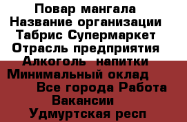 Повар мангала › Название организации ­ Табрис Супермаркет › Отрасль предприятия ­ Алкоголь, напитки › Минимальный оклад ­ 28 000 - Все города Работа » Вакансии   . Удмуртская респ.